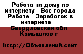 Работа на дому по интернету - Все города Работа » Заработок в интернете   . Свердловская обл.,Камышлов г.